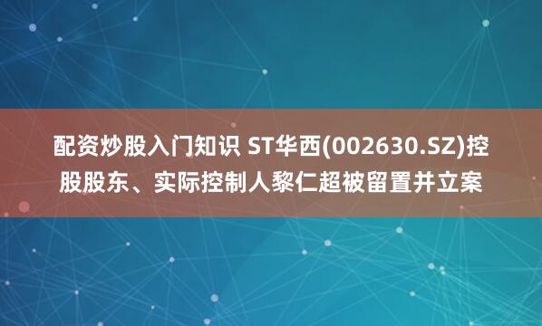 配资炒股入门知识 ST华西(002630.SZ)控股股东、实际控制人黎仁超被留置并立案