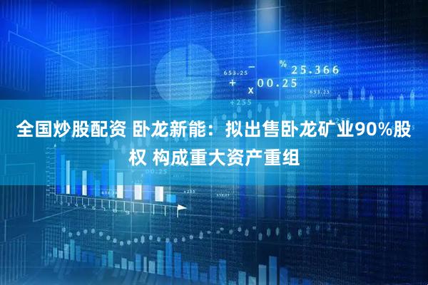 全国炒股配资 卧龙新能：拟出售卧龙矿业90%股权 构成重大资产重组