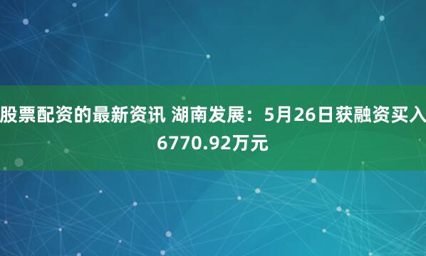 股票配资的最新资讯 湖南发展：5月26日获融资买入6770.92万元