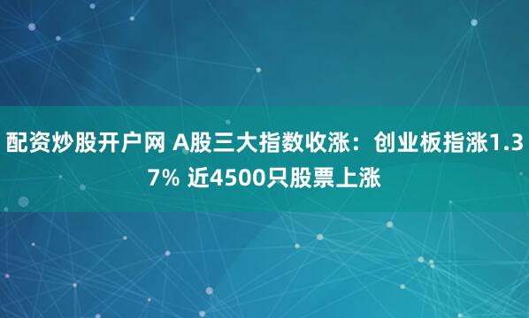 配资炒股开户网 A股三大指数收涨：创业板指涨1.37% 近4500只股票上涨