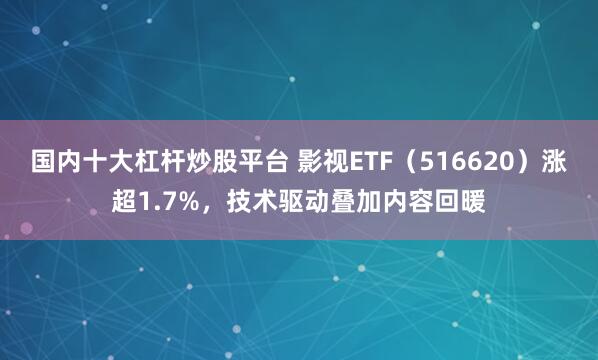国内十大杠杆炒股平台 影视ETF（516620）涨超1.7%，技术驱动叠加内容回暖
