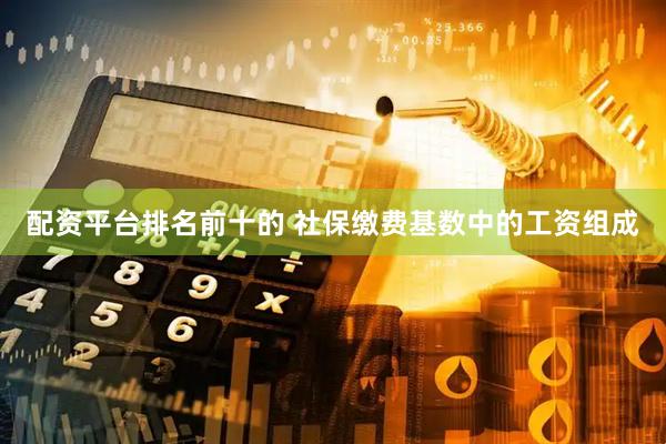 配资平台排名前十的 社保缴费基数中的工资组成