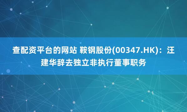 查配资平台的网站 鞍钢股份(00347.HK)：汪建华辞去独立非执行董事职务