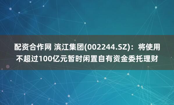 配资合作网 滨江集团(002244.SZ)：将使用不超过100亿元暂时闲置自有资金委托理财