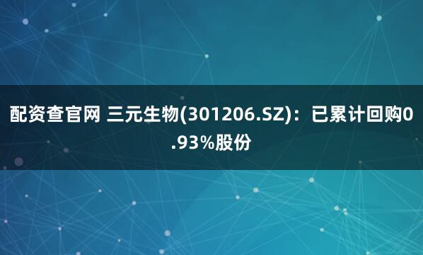 配资查官网 三元生物(301206.SZ)：已累计回购0.93%股份