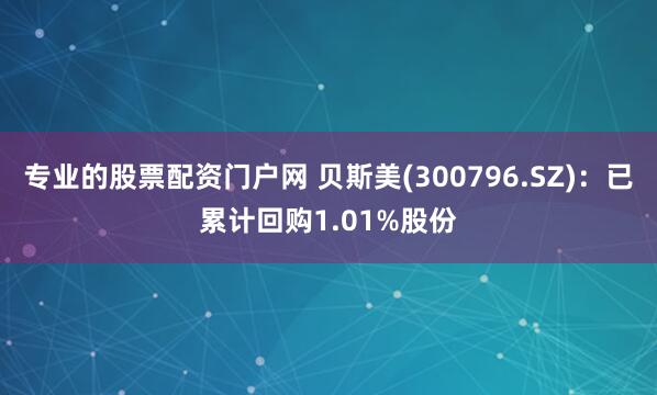 专业的股票配资门户网 贝斯美(300796.SZ)：已累计回购1.01%股份