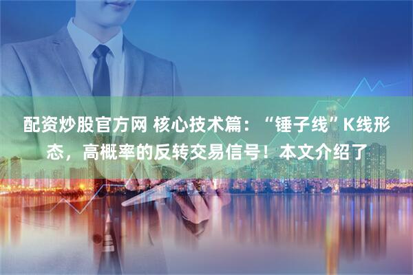 配资炒股官方网 核心技术篇：“锤子线”K线形态，高概率的反转交易信号！本文介绍了