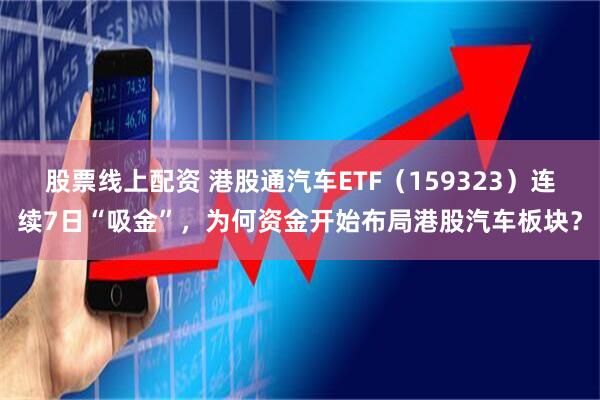 股票线上配资 港股通汽车ETF（159323）连续7日“吸金”，为何资金开始布局港股汽车板块？