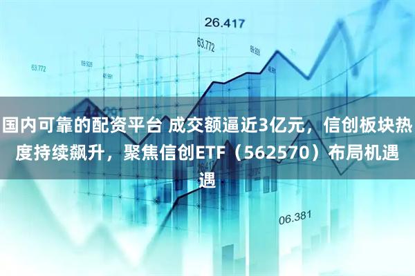 国内可靠的配资平台 成交额逼近3亿元，信创板块热度持续飙升，聚焦信创ETF（562570）布局机遇