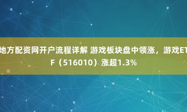 地方配资网开户流程详解 游戏板块盘中领涨，游戏ETF（516010）涨超1.3%