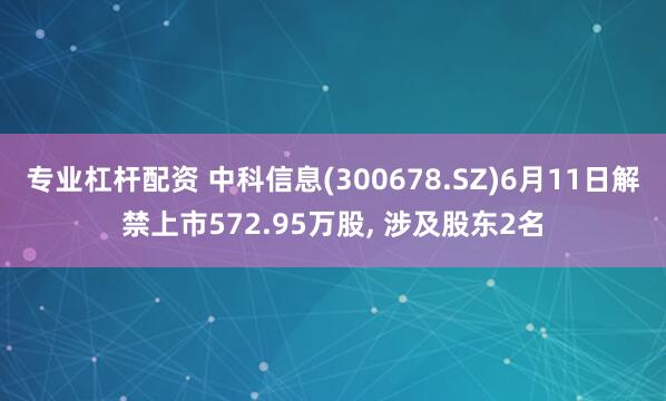 专业杠杆配资 中科信息(300678.SZ)6月11日解禁上市572.95万股, 涉及股东2名