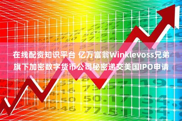 在线配资知识平台 亿万富翁Winklevoss兄弟旗下加密数字货币公司秘密递交美国IPO申请
