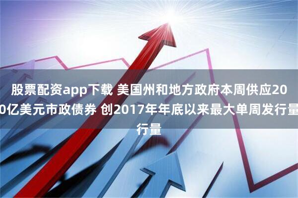 股票配资app下载 美国州和地方政府本周供应200亿美元市政债券 创2017年年底以来最大单周发行量