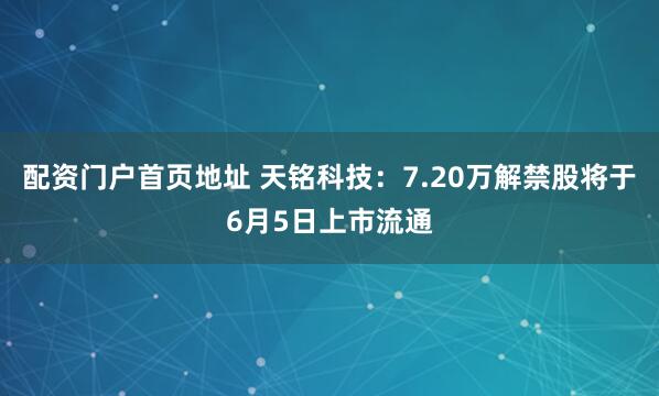 配资门户首页地址 天铭科技：7.20万解禁股将于6月5日上市流通