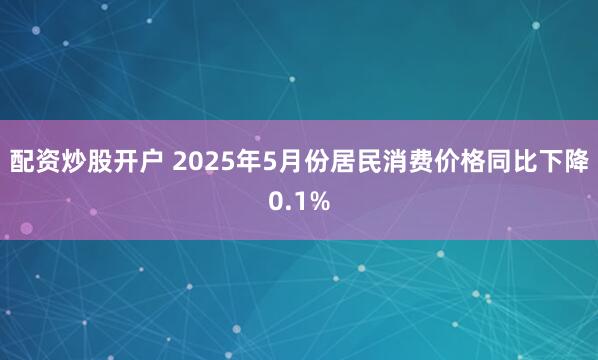 配资炒股开户 2025年5月份居民消费价格同比下降0.1%