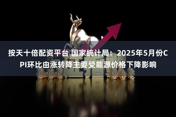 按天十倍配资平台 国家统计局：2025年5月份CPI环比由涨转降主要受能源价格下降影响