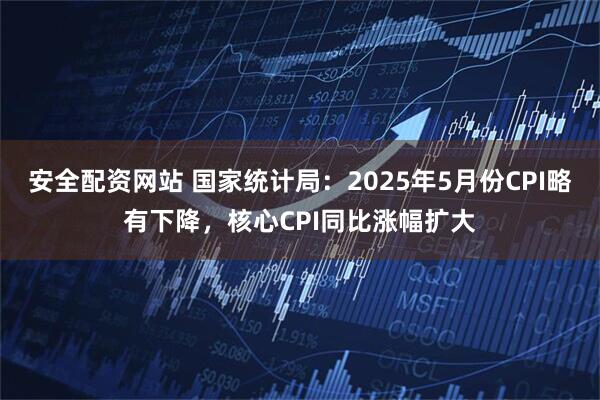 安全配资网站 国家统计局：2025年5月份CPI略有下降，核心CPI同比涨幅扩大