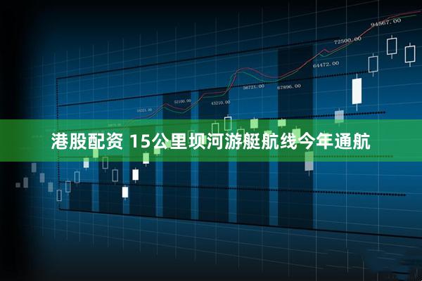 港股配资 15公里坝河游艇航线今年通航