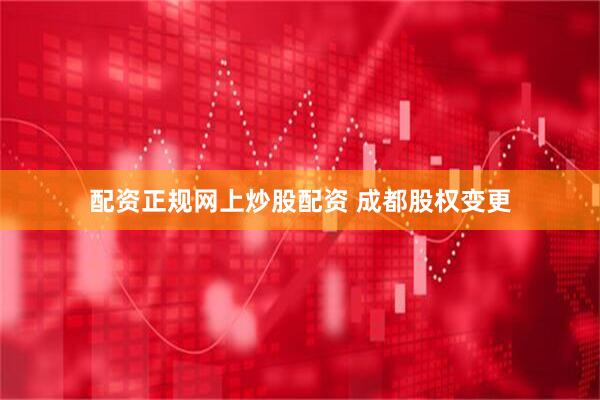 配资正规网上炒股配资 成都股权变更