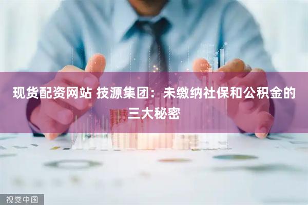 现货配资网站 技源集团：未缴纳社保和公积金的三大秘密
