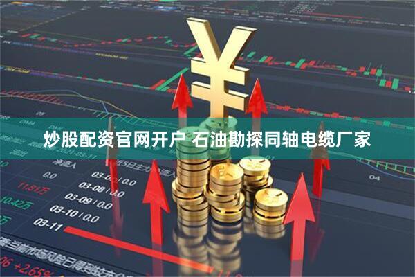炒股配资官网开户 石油勘探同轴电缆厂家