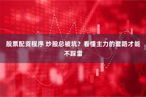 股票配资程序 炒股总被坑？看懂主力的套路才能不踩雷