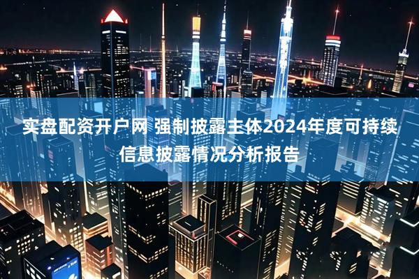 实盘配资开户网 强制披露主体2024年度可持续信息披露情况分析报告