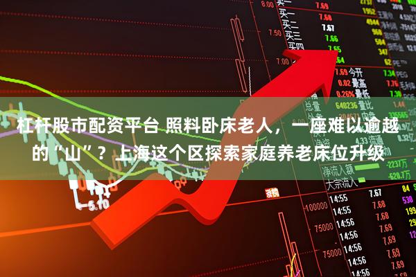 杠杆股市配资平台 照料卧床老人，一座难以逾越的“山”？上海这个区探索家庭养老床位升级