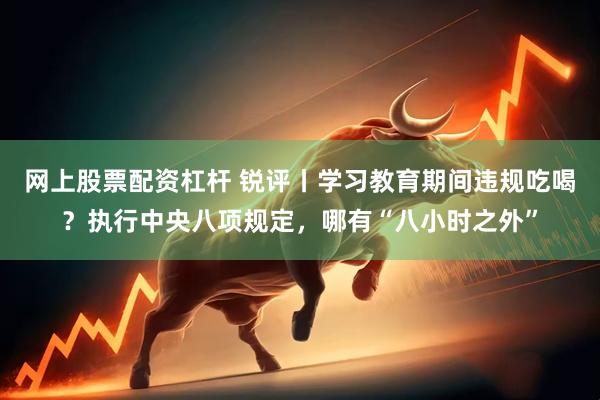 网上股票配资杠杆 锐评丨学习教育期间违规吃喝？执行中央八项规定，哪有“八小时之外”