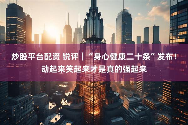 炒股平台配资 锐评｜“身心健康二十条”发布！动起来笑起来才是真的强起来