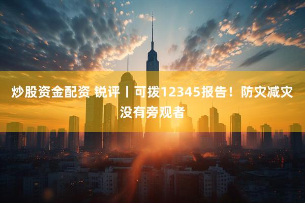 炒股资金配资 锐评丨可拨12345报告！防灾减灾没有旁观者