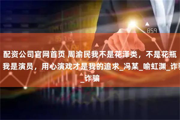 配资公司官网首页 周渝民我不是花泽类，不是花瓶，我是演员，用心演戏才是我的追求_冯某_喻虹渊_诈骗