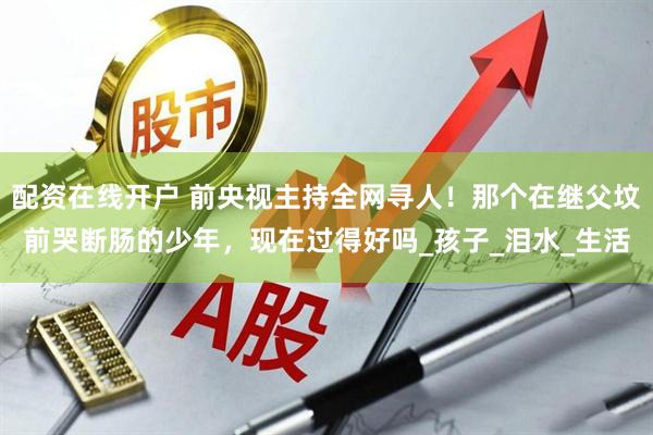 配资在线开户 前央视主持全网寻人！那个在继父坟前哭断肠的少年，现在过得好吗_孩子_泪水_生活