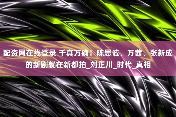配资网在线登录 千真万确！陈思诚、万茜、张新成的新剧就在新都拍_刘正川_时代_真相