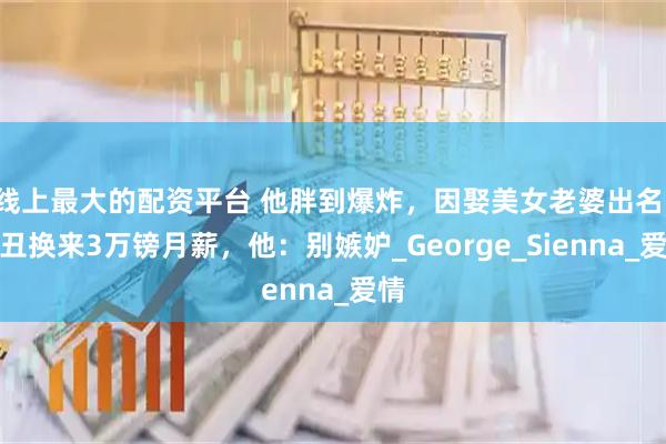 线上最大的配资平台 他胖到爆炸，因娶美女老婆出名！扮丑换来3万镑月薪，他：别嫉妒_George_Sienna_爱情
