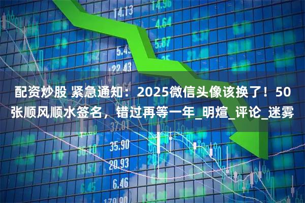 配资炒股 紧急通知：2025微信头像该换了！50张顺风顺水签名，错过再等一年_明煊_评论_迷雾