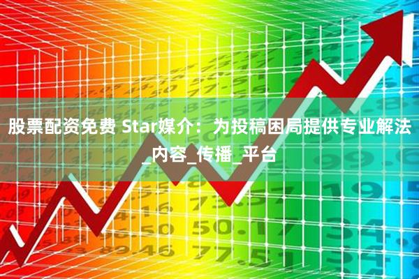 股票配资免费 Star媒介：为投稿困局提供专业解法_内容_传播_平台
