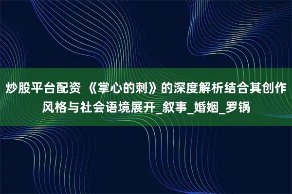 炒股平台配资 《掌心的刺》的深度解析结合其创作风格与社会语境展开_叙事_婚姻_罗锅