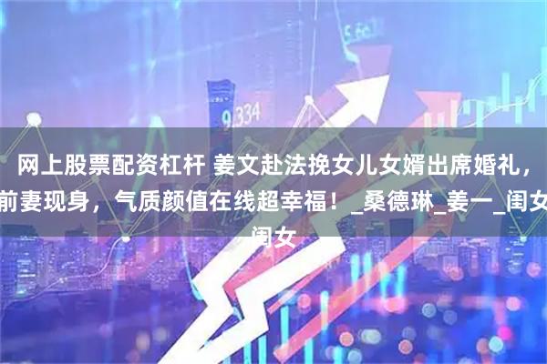网上股票配资杠杆 姜文赴法挽女儿女婿出席婚礼，前妻现身，气质颜值在线超幸福！_桑德琳_姜一_闺女