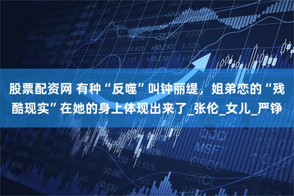 股票配资网 有种“反噬”叫钟丽缇，姐弟恋的“残酷现实”在她的身上体现出来了_张伦_女儿_严铮