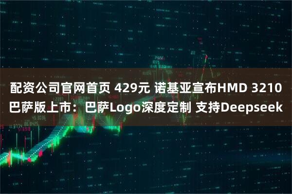 配资公司官网首页 429元 诺基亚宣布HMD 3210巴萨版上市：巴萨Logo深度定制 支持Deepseek