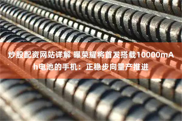 炒股配资网站详解 曝荣耀将首发搭载10000mAh电池的手机：正稳步向量产推进
