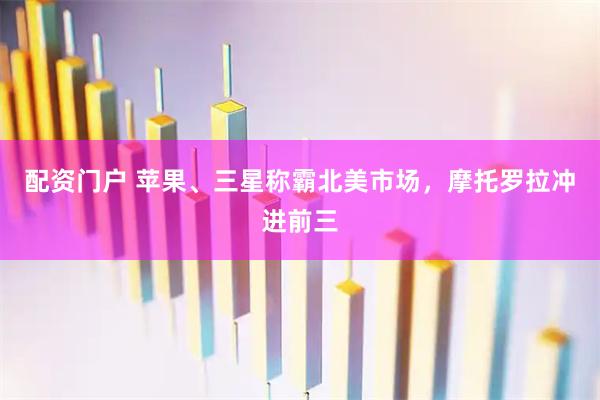 配资门户 苹果、三星称霸北美市场，摩托罗拉冲进前三