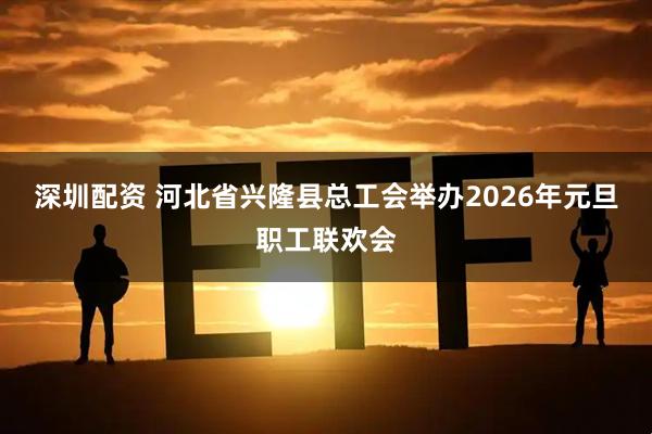 深圳配资 河北省兴隆县总工会举办2026年元旦职工联欢会