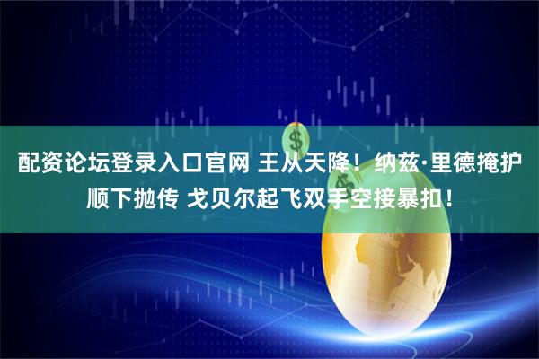 配资论坛登录入口官网 王从天降！纳兹·里德掩护顺下抛传 戈贝尔起飞双手空接暴扣！