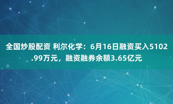 全国炒股配资 利尔化学：6月16日融资买入5102.99万元，融资融券余额3.65亿元