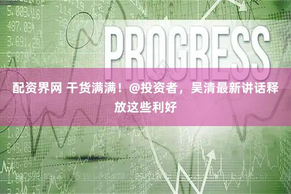 配资界网 干货满满！@投资者，吴清最新讲话释放这些利好