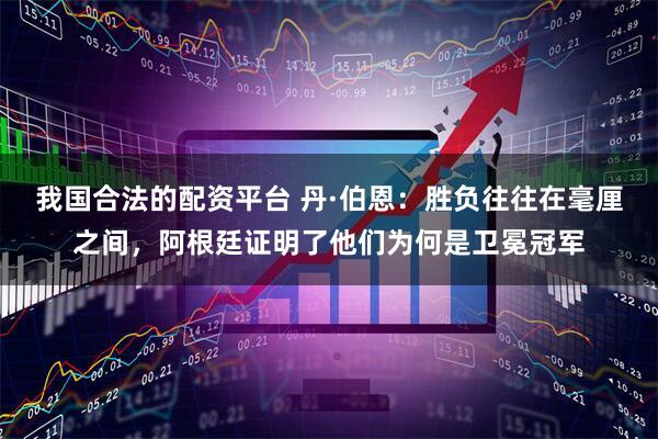 我国合法的配资平台 丹·伯恩：胜负往往在毫厘之间，阿根廷证明了他们为何是卫冕冠军